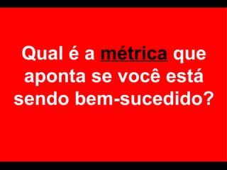 Qual é a  métrica  que aponta se você está sendo bem-sucedido? 