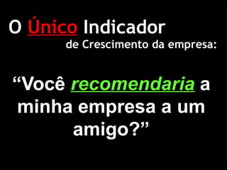O  Único  Indicador “ Você  recomendaria   a minha empresa a um amigo?” de Crescimento da empresa: 