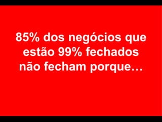 85% dos negócios que estão 99% fechados não fecham porque… 