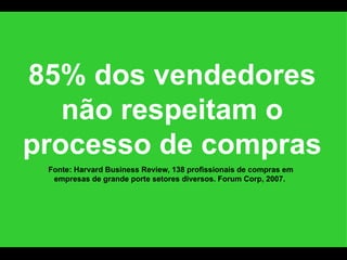 85% dos vendedores não respeitam o processo de compras Fonte: Harvard Business Review, 138 profissionais de compras em empresas de grande porte setores diversos. Forum Corp, 2007.  