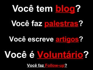 Você tem  blog ? Você faz  palestras ? Você escreve  artigos ? Você é  Voluntário ? Você faz  Follow-up ? 