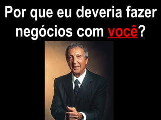 Por que eu deveria fazer negócios com  você ? 
