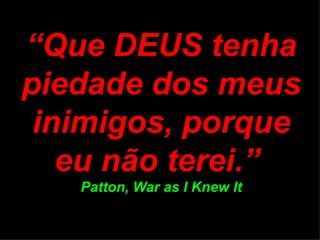 “ Que DEUS tenha piedade dos meus inimigos, porque eu não terei.”  Patton, War as I Knew It 