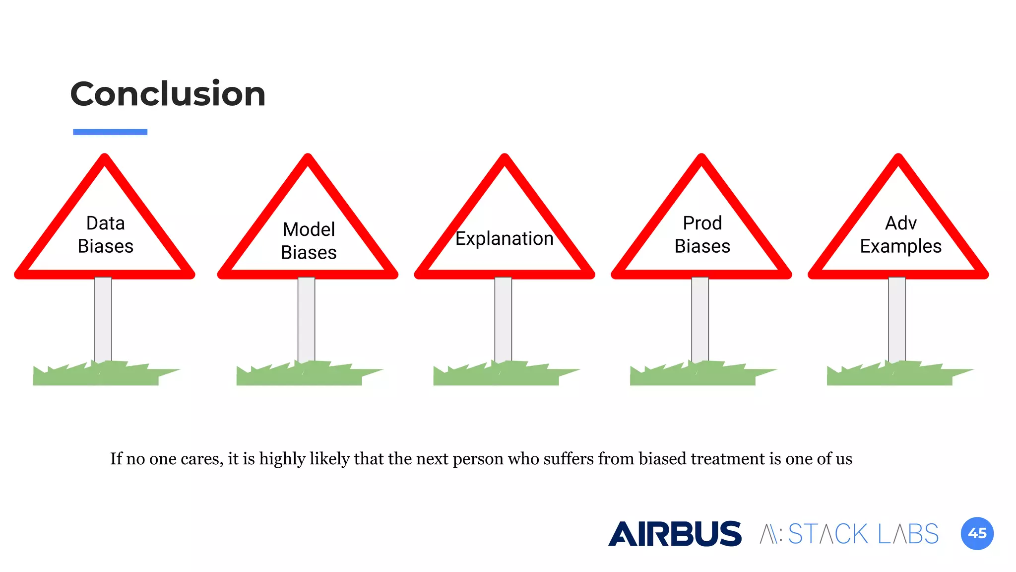 45
Conclusion
Data
Biases
Model
Biases
Explanation
Prod
Biases
Adv
Examples
If no one cares, it is highly likely that the next person who suffers from biased treatment is one of us
 