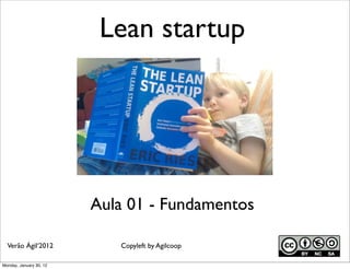Lean startup




                         Aula 01 - Fundamentos

  Verão Ágil‘2012           Copyleft by Agilcoop

Monday, January 30, 12
 
