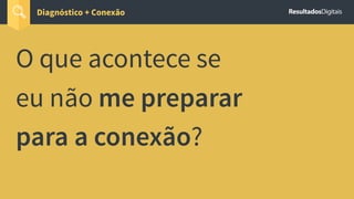 O que acontece se
eu não me preparar
para a conexão?
Diagnóstico + Conexão
 
