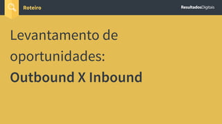 Roteiro
Levantamento de
oportunidades:
Outbound X Inbound
 