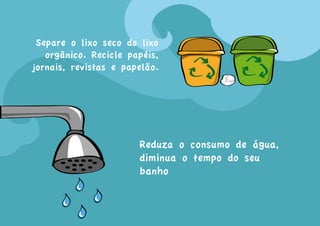 Separe o lixo seco do lixo
   orgânico. Recicle papéis,
jornais, revistas e papelão.




                       Reduza o consumo de água,
                       diminua o tempo do seu
                       banho
 