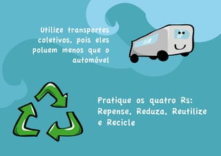 Utilize transportes
 coletivos, pois eles
poluem menos que o
           automóvel



                 Pratique os quatro Rs:
                 Repense, Reduza, Reutilize
                 e Recicle
 