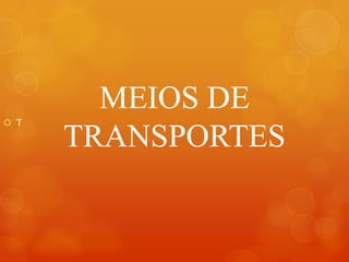 MEIOS DE
TRANSPORTES
 T
 