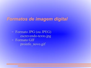 Formatos de imagem digital

  –   Formato JPG (ou JPEG)
         escrevendo-texto.jpg
  –   Formato GIF
         proinfo_novo.gif
 