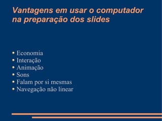 Vantagens em usar o computador
na preparação dos slides



 Economia
 Interação
 Animação
 Sons
 Falam por si mesmas
 Navegação não linear
 