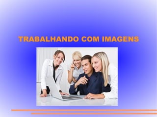 TRABALHANDO COM IMAGENS
 