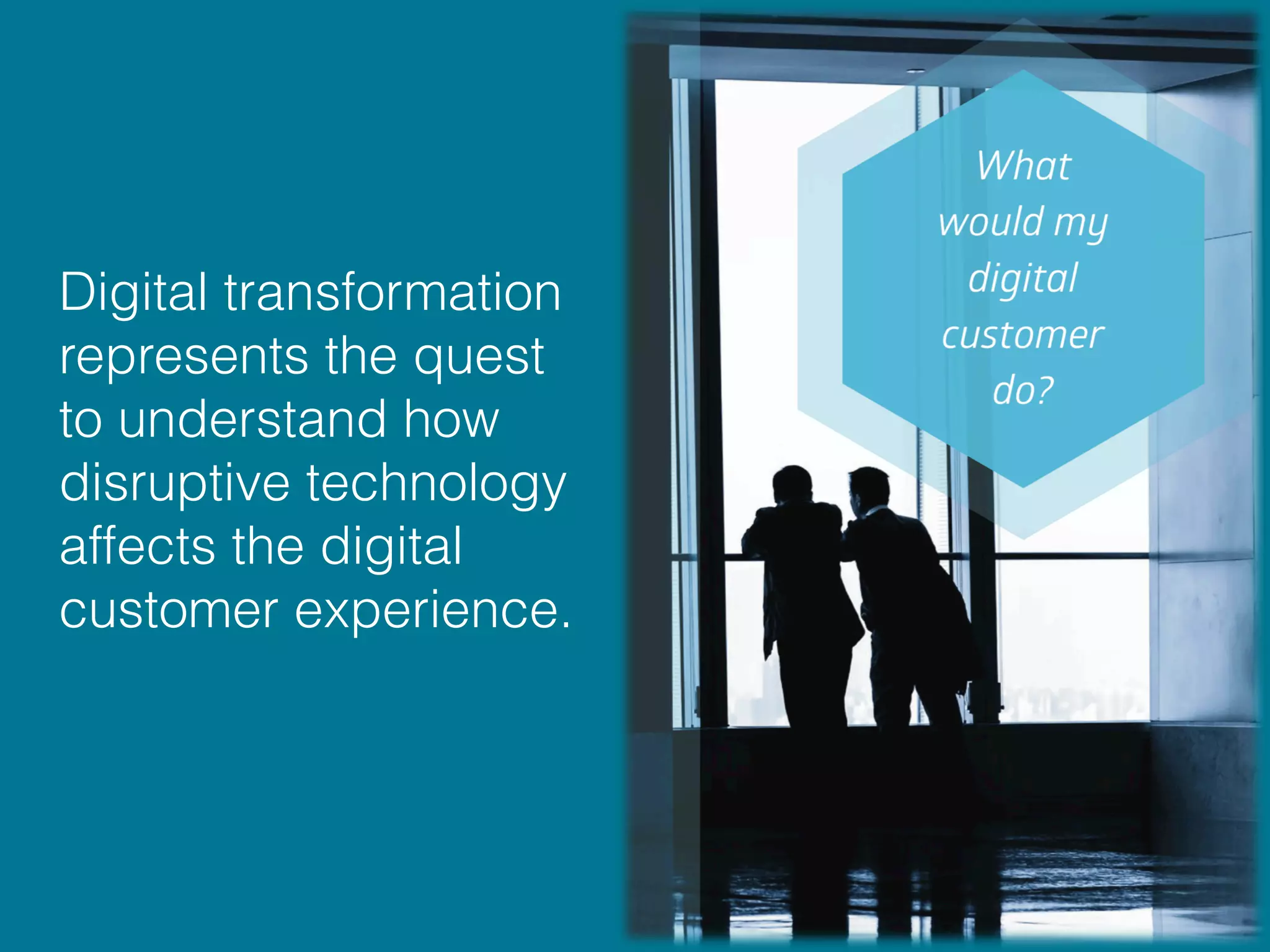 Digital transformation
represents the quest
to understand how
disruptive technology
affects the digital
customer experience.
 