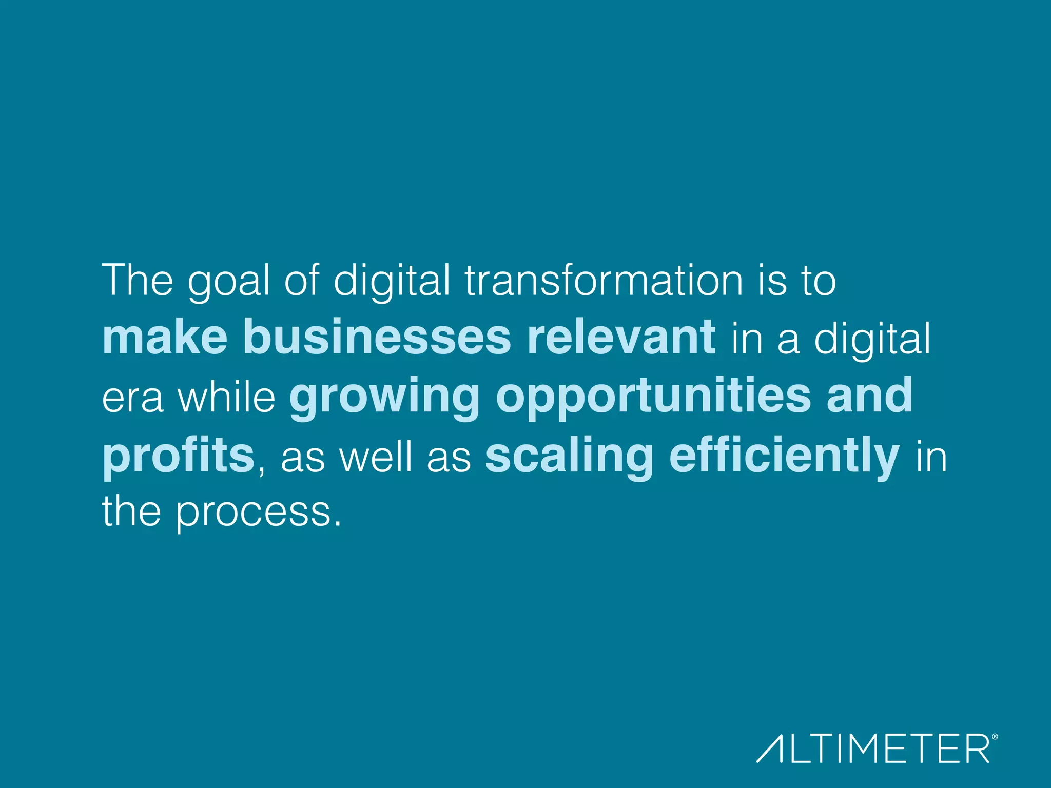 The goal of digital transformation is to
make businesses relevant in a digital
era while growing opportunities and
proﬁts, as well as scaling efﬁciently in
the process.
 