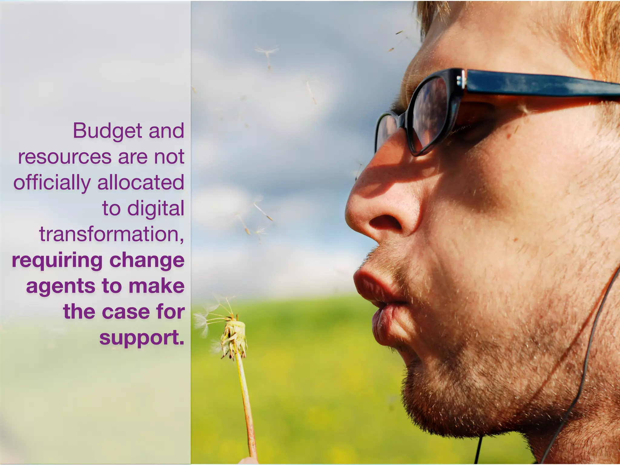 Budget and
resources are not
ofﬁcially allocated
to digital
transformation,
requiring change
agents to make
the case for
support.
 