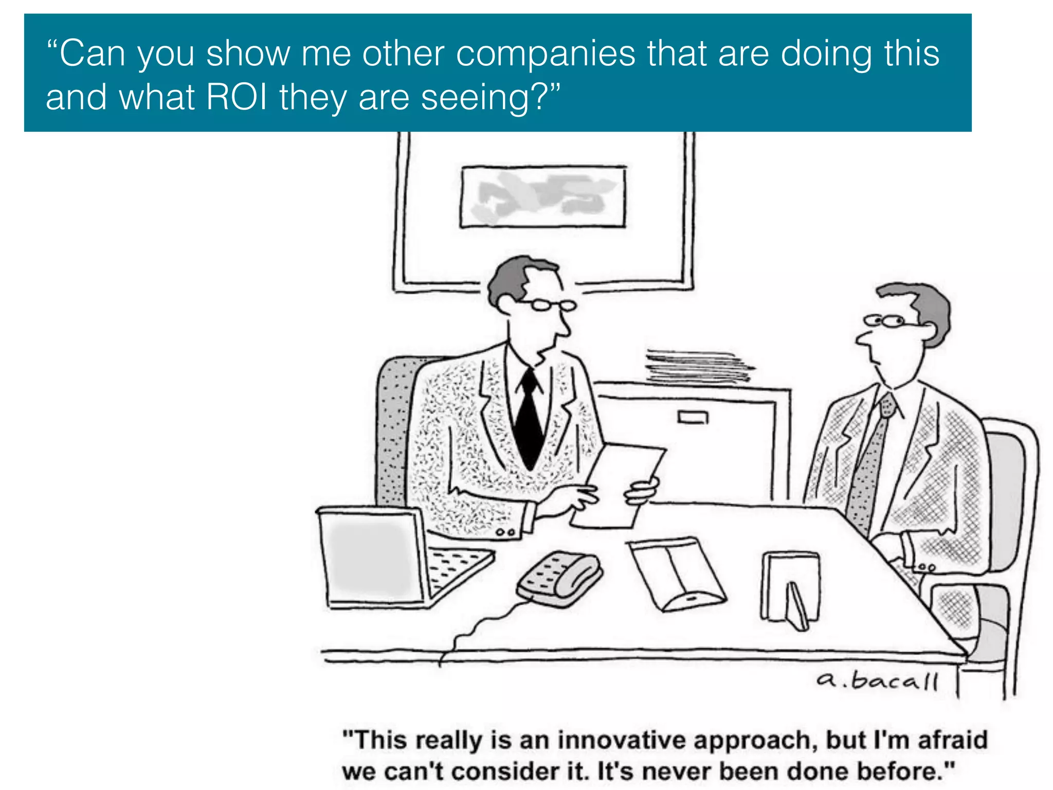 “Can you show me other companies that are doing this
and what ROI they are seeing?”
 