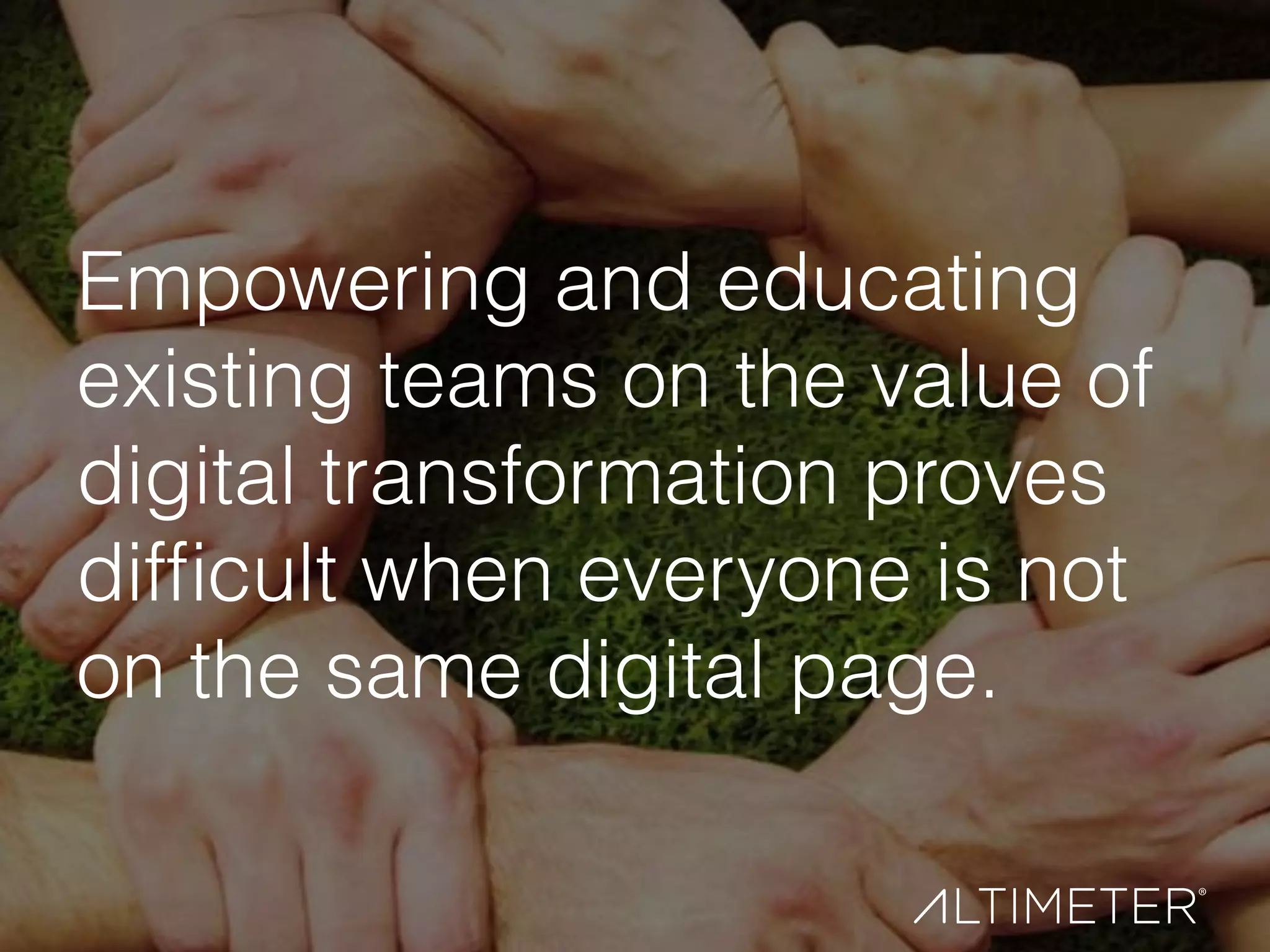 Empowering and educating
existing teams on the value of
digital transformation proves
difﬁcult when everyone is not
on the same digital page.
 