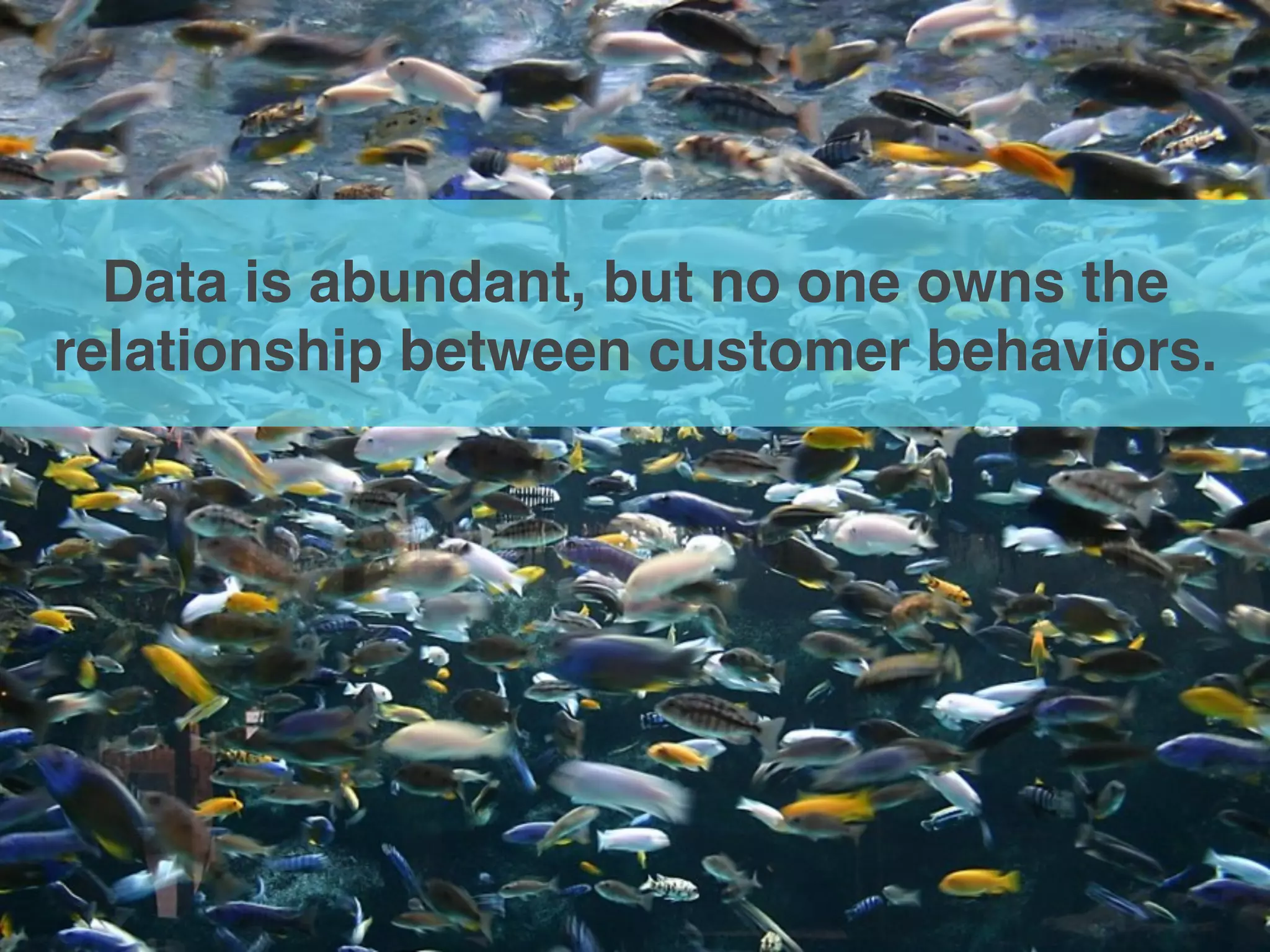 Data is abundant, but no one owns the
relationship between customer behaviors.!
 