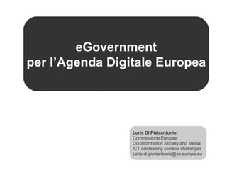 eGovernment per l’Agenda Digitale Europea Loris Di Pietrantonio Commissione Europea DG Information Society and Media ICT addressing societal challenges Loris.di-pietrantonio@ec.europa.eu  