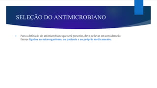 SELEÇÃO DO ANTIMICROBIANO
► Para a definição do antimicrobiano que será prescrito, deve-se levar em consideração
fatores ligados ao microrganismo, ao paciente e ao próprio medicamento.
 