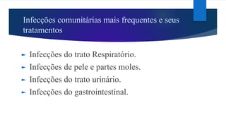 Infecções comunitárias mais frequentes e seus
tratamentos
► Infecções do trato Respiratório.
► Infecções de pele e partes moles.
► Infecções do trato urinário.
► Infecções do gastrointestinal.
 