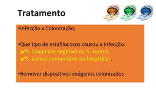 •Infecção x Colonização;
•Que tipo de estafilococos causou a infecção:
✔S. Coagulase negativo ou S. aureus,
✔S. aureus comunitário ou hospitalar.
•Remover dispositivos exógenos colonizados
Tratamento
 