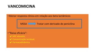 VANCOMICINA
•Menor resposta clínica em relação aos beta lactâmicos
MSSA Tratar com derivado de penicilina
•“Baixa eficácia”:
✔ MIC elevado;
✔ Concentração tecidual;
✔ Farmacodinâmica.
 