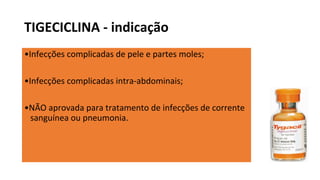 TIGECICLINA - indicação
•Infecções complicadas de pele e partes moles;
•Infecções complicadas intra-abdominais;
•NÃO aprovada para tratamento de infecções de corrente
sanguínea ou pneumonia.
 