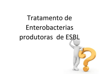 Tratamento de
Enterobacterias
produtoras de ESBL
 