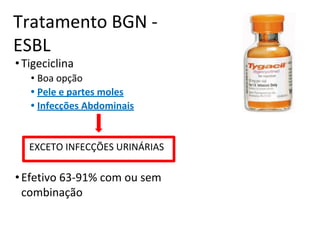 Tratamento BGN -
ESBL
•Tigeciclina
• Boa opção
• Pele e partes moles
• Infecções Abdominais
EXCETO INFECÇÕES URINÁRIAS
•Efetivo 63-91% com ou sem
combinação
 