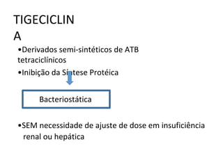 •Derivados semi-sintéticos de ATB
tetraciclínicos
•Inibição da Síntese Protéica
Bacteriostática
•SEM necessidade de ajuste de dose em insuficiência
renal ou hepática
TIGECICLIN
A
 