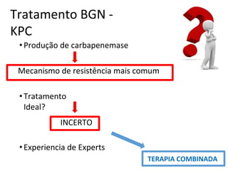 Tratamento BGN -
KPC
•Produção de carbapenemase
Mecanismo de resistência mais comum
•Tratamento
Ideal?
INCERTO
•Experiencia de Experts
TERAPIA COMBINADA
 