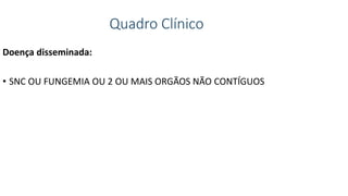 Quadro Clínico
Doença disseminada:
• SNC OU FUNGEMIA OU 2 OU MAIS ORGÃOS NÃO CONTÍGUOS
 
