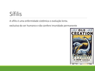 Sífilis
A sífilis é uma enfermidade sistêmica e evolução lenta.
exclusiva do ser humano e não confere imunidade permanente
 