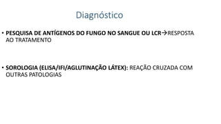 Diagnóstico
• PESQUISA DE ANTÍGENOS DO FUNGO NO SANGUE OU LCRRESPOSTA
AO TRATAMENTO
• SOROLOGIA (ELISA/IFI/AGLUTINAÇÃO LÁTEX): REAÇÃO CRUZADA COM
OUTRAS PATOLOGIAS
 