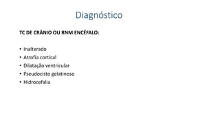 Diagnóstico
TC DE CRÂNIO OU RNM ENCÉFALO:
• Inalterado
• Atrofia cortical
• Dilatação ventricular
• Pseudocisto gelatinoso
• Hidrocefalia
 