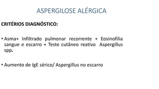 ASPERGILOSE ALÉRGICA
CRITÉRIOS DIAGNÓSTICO:
• Asma+ Infiltrado pulmonar recorrente + Eosinofilia
sangue e escarro + Teste cutâneo reativo Aspergillus
spp.
• Aumento de IgE sérico/ Aspergillus no escarro
 
