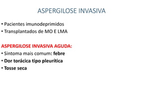 ASPERGILOSE INVASIVA
• Pacientes imunodeprimidos
• Transplantados de MO E LMA
ASPERGILOSE INVASIVA AGUDA:
• Sintoma mais comum: febre
• Dor torácica tipo pleurítica
• Tosse seca
 