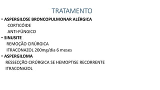 TRATAMENTO
• ASPERGILOSE BRONCOPULMONAR ALÉRGICA
CORTICÓIDE
ANTI-FÚNGICO
• SINUSITE
REMOÇÃO CIRÚRGICA
ITRACONAZOL 200mg/dia 6 meses
• ASPERGILOMA
RESSECÇÃO CIRÚRGICA SE HEMOPTISE RECORRENTE
ITRACONAZOL
 