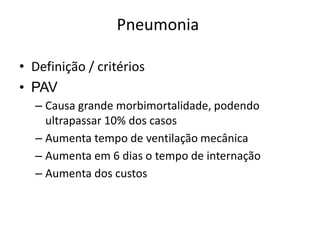 Pneumonia
• Definição / critérios
• PAV
– Causa grande morbimortalidade, podendo
ultrapassar 10% dos casos
– Aumenta tempo de ventilação mecânica
– Aumenta em 6 dias o tempo de internação
– Aumenta dos custos
 