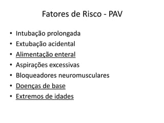 Fatores de Risco - PAV
• Intubação prolongada
• Extubação acidental
• Alimentação enteral
• Aspirações excessivas
• Bloqueadores neuromusculares
• Doenças de base
• Extremos de idades
 