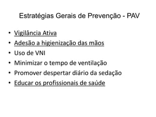 Estratégias Gerais de Prevenção - PAV
• Vigilância Ativa
• Adesão a higienização das mãos
• Uso de VNI
• Minimizar o tempo de ventilação
• Promover despertar diário da sedação
• Educar os profissionais de saúde
 