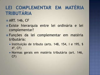  ART. 146, CF
 Existe hierarquia entre lei ordinária e lei
  complementar?
 Funções da lei complementar em matéria
  tributária:
    Instituição de tributo (arts. 148, 154, I e 195, §
     4º, CF)
    Normas gerais em matéria tributária (art. 146,
     CF)
 