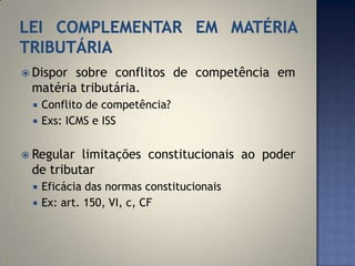  Disporsobre conflitos de competência em
 matéria tributária.
    Conflito de competência?
    Exs: ICMS e ISS


 Regular limitações constitucionais ao poder
 de tributar
    Eficácia das normas constitucionais
    Ex: art. 150, VI, c, CF
 