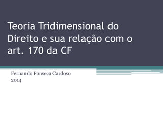 Teoria Tridimensional do
Direito e sua relação com o
art. 170 da CF
Fernando Fonseca Cardoso
2014

 