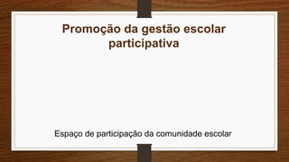 Promoção da gestão escolar
participativa
Espaço de participação da comunidade escolar
 