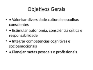 Objetivos Gerais
• • Valorizar diversidade cultural e escolhas
conscientes
• • Estimular autonomia, consciência crítica e
responsabilidade
• • Integrar competências cognitivas e
socioemocionais
• • Planejar metas pessoais e profissionais
 