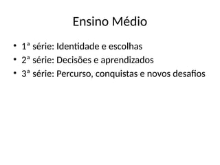 Ensino Médio
• 1ª série: Identidade e escolhas
• 2ª série: Decisões e aprendizados
• 3ª série: Percurso, conquistas e novos desafios
 