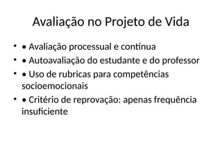 Avaliação no Projeto de Vida
• • Avaliação processual e contínua
• • Autoavaliação do estudante e do professor
• • Uso de rubricas para competências
socioemocionais
• • Critério de reprovação: apenas frequência
insuficiente
 